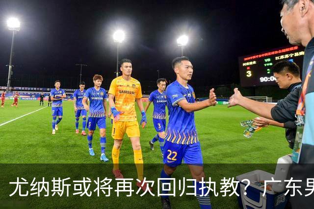 尤纳斯或将再次回归执教？广东男篮头号主帅人选出现变动，朱芳雨根本做不了主